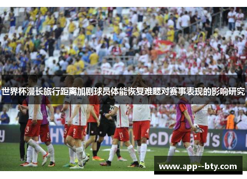 世界杯漫长旅行距离加剧球员体能恢复难题对赛事表现的影响研究