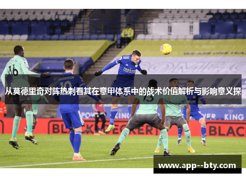 从莫德里奇对阵热刺看其在意甲体系中的战术价值解析与影响意义探