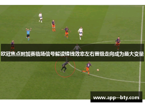 欧冠焦点附加赛临场信号解读锋线效率左右晋级走向成为最大变量