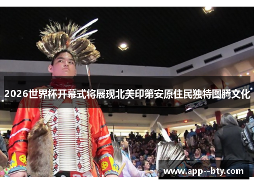 2026世界杯开幕式将展现北美印第安原住民独特图腾文化 2026世界杯开幕式将展现北美印第安原住民独特图腾文化