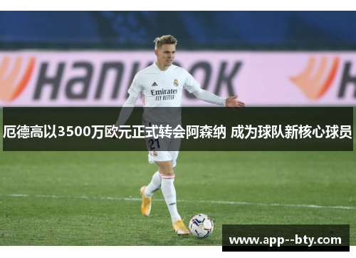 厄德高以3500万欧元正式转会阿森纳 成为球队新核心球员 厄德高以3500万欧元正式转会阿森纳 成为球队新核心球员