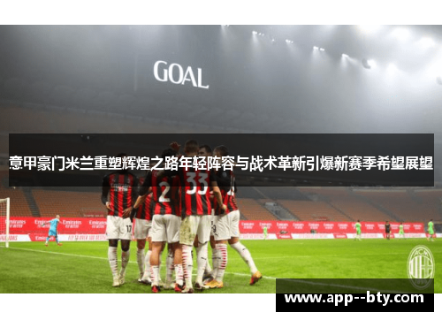 意甲豪门米兰重塑辉煌之路年轻阵容与战术革新引爆新赛季希望展望 意甲豪门米兰重塑辉煌之路年轻阵容与战术革新引爆新赛季希望展望