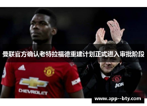 曼联官方确认老特拉福德重建计划正式进入审批阶段 曼联官方确认老特拉福德重建计划正式进入审批阶段