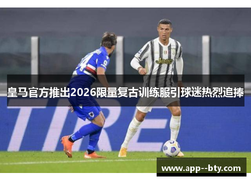 皇马官方推出2026限量复古训练服引球迷热烈追捧