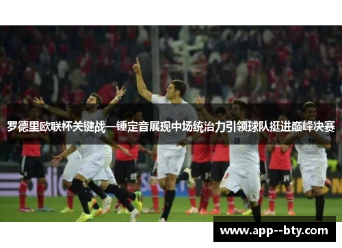 罗德里欧联杯关键战一锤定音展现中场统治力引领球队挺进巅峰决赛 罗德里欧联杯关键战一锤定音展现中场统治力引领球队挺进巅峰决赛