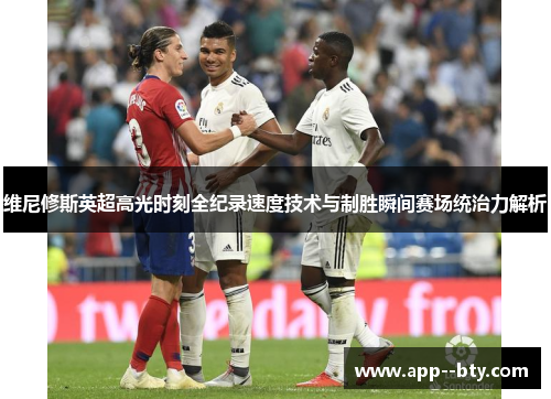 维尼修斯英超高光时刻全纪录速度技术与制胜瞬间赛场统治力解析 维尼修斯英超高光时刻全纪录速度技术与制胜瞬间赛场统治力解析