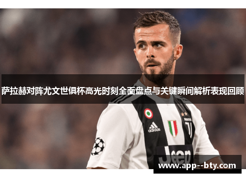 萨拉赫对阵尤文世俱杯高光时刻全面盘点与关键瞬间解析表现回顾 萨拉赫对阵尤文世俱杯高光时刻全面盘点与关键瞬间解析表现回顾