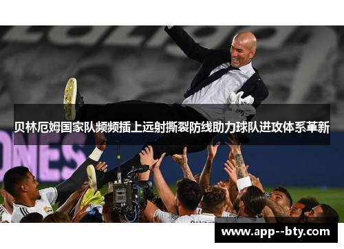 贝林厄姆国家队频频插上远射撕裂防线助力球队进攻体系革新 贝林厄姆国家队频频插上远射撕裂防线助力球队进攻体系革新