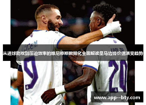 从进球助攻到压迫效率的维尼修斯数据化全面解读皇马边锋价值演变趋势