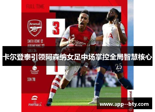 卡尔登泰引领阿森纳女足中场掌控全局智慧核心