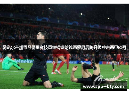 勒诺尔芒加盟马德里竞技重塑钢铁防线西蒙尼后防升级冲击西甲欧冠 勒诺尔芒加盟马德里竞技重塑钢铁防线西蒙尼后防升级冲击西甲欧冠