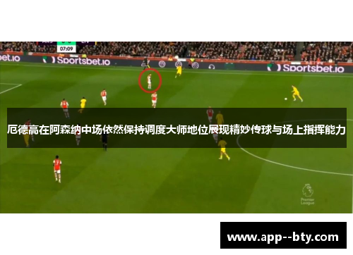 厄德高在阿森纳中场依然保持调度大师地位展现精妙传球与场上指挥能力 厄德高在阿森纳中场依然保持调度大师地位展现精妙传球与场上指挥能力