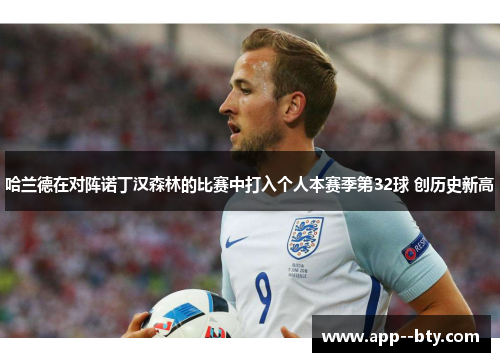 哈兰德在对阵诺丁汉森林的比赛中打入个人本赛季第32球 创历史新高 哈兰德在对阵诺丁汉森林的比赛中打入个人本赛季第32球 创历史新高