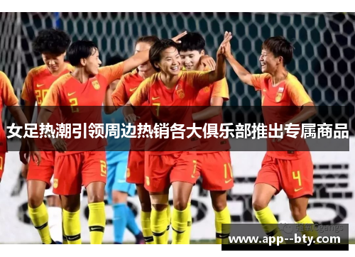 女足热潮引领周边热销各大俱乐部推出专属商品 女足热潮引领周边热销各大俱乐部推出专属商品