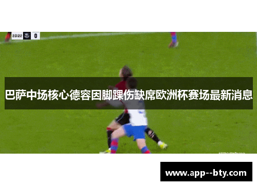巴萨中场核心德容因脚踝伤缺席欧洲杯赛场最新消息 巴萨中场核心德容因脚踝伤缺席欧洲杯赛场最新消息