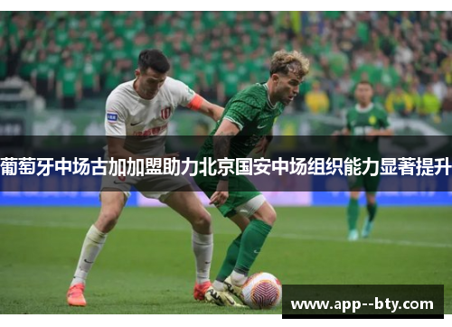 葡萄牙中场古加加盟助力北京国安中场组织能力显著提升