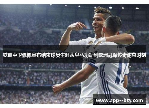 铁血中卫佩佩宣布结束球员生涯从皇马功勋到欧洲冠军传奇谢幕时刻