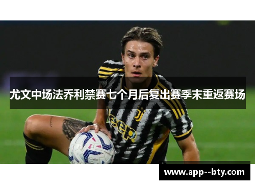 尤文中场法乔利禁赛七个月后复出赛季末重返赛场 尤文中场法乔利禁赛七个月后复出赛季末重返赛场