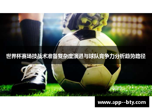世界杯赛场技战术准备复杂度演进与球队竞争力分析趋势路径 世界杯赛场技战术准备复杂度演进与球队竞争力分析趋势路径