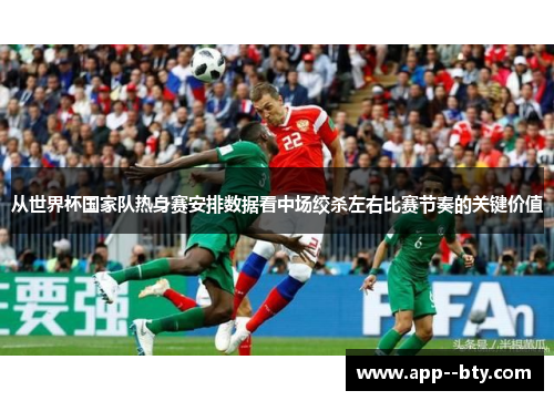 从世界杯国家队热身赛安排数据看中场绞杀左右比赛节奏的关键价值