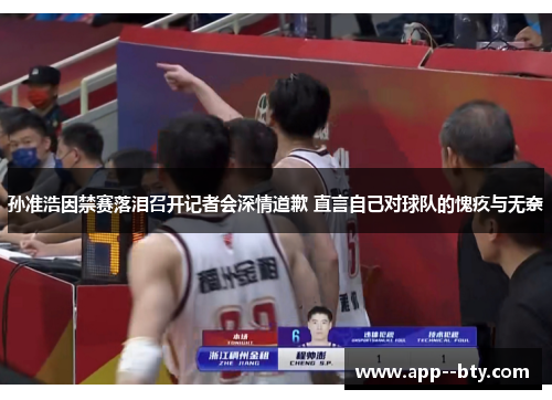 孙准浩因禁赛落泪召开记者会深情道歉 直言自己对球队的愧疚与无奈 孙准浩因禁赛落泪召开记者会深情道歉 直言自己对球队的愧疚与无奈