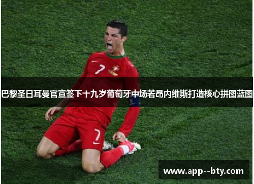 巴黎圣日耳曼官宣签下十九岁葡萄牙中场若昂内维斯打造核心拼图蓝图 巴黎圣日耳曼官宣签下十九岁葡萄牙中场若昂内维斯打造核心拼图蓝图
