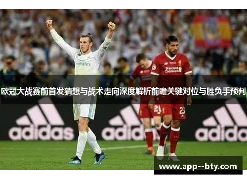 欧冠大战赛前首发猜想与战术走向深度解析前瞻关键对位与胜负手预判 欧冠大战赛前首发猜想与战术走向深度解析前瞻关键对位与胜负手预判