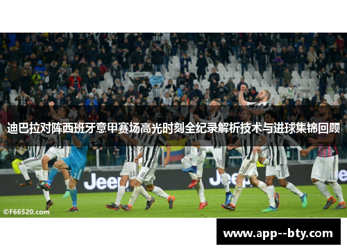 迪巴拉对阵西班牙意甲赛场高光时刻全纪录解析技术与进球集锦回顾 迪巴拉对阵西班牙意甲赛场高光时刻全纪录解析技术与进球集锦回顾